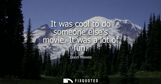 Small: It was cool to do someone elses movie. It was a lot of fun