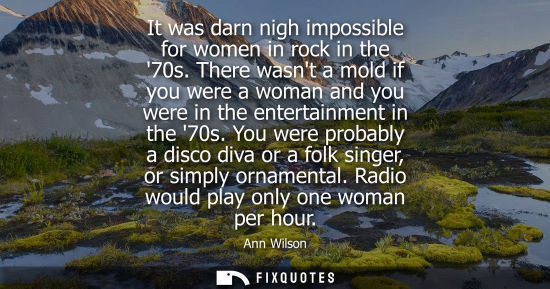 Small: It was darn nigh impossible for women in rock in the 70s. There wasnt a mold if you were a woman and yo
