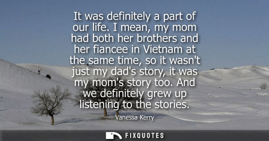 Small: It was definitely a part of our life. I mean, my mom had both her brothers and her fiancee in Vietnam a