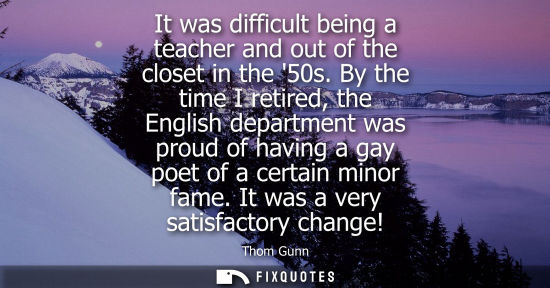 Small: It was difficult being a teacher and out of the closet in the 50s. By the time I retired, the English d