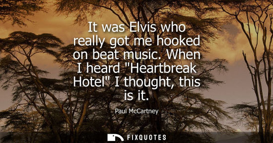 Small: It was Elvis who really got me hooked on beat music. When I heard Heartbreak Hotel I thought, this is i