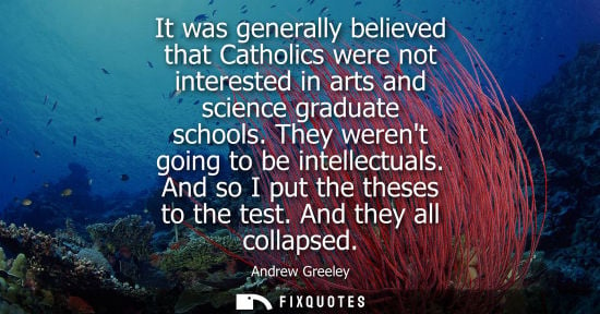 Small: It was generally believed that Catholics were not interested in arts and science graduate schools. They