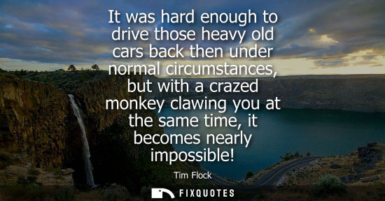 Small: It was hard enough to drive those heavy old cars back then under normal circumstances, but with a crazed monke