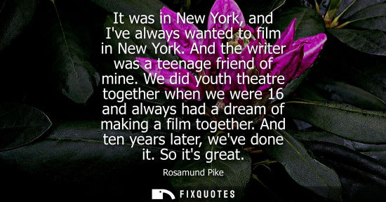 Small: It was in New York, and Ive always wanted to film in New York. And the writer was a teenage friend of m