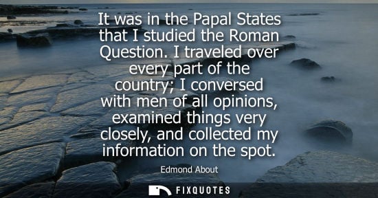 Small: It was in the Papal States that I studied the Roman Question. I traveled over every part of the country