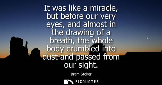Small: It was like a miracle, but before our very eyes, and almost in the drawing of a breath, the whole body 