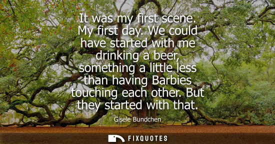 Small: It was my first scene. My first day. We could have started with me drinking a beer, something a little less th