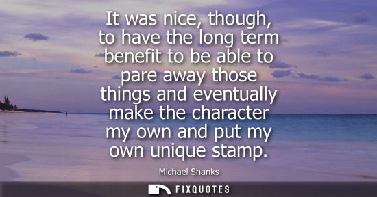 Small: It was nice, though, to have the long term benefit to be able to pare away those things and eventually 