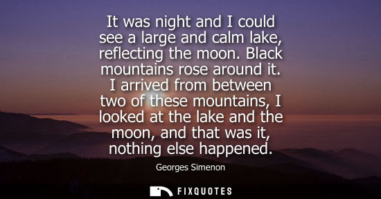 Small: It was night and I could see a large and calm lake, reflecting the moon. Black mountains rose around it