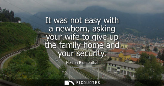 Small: It was not easy with a newborn, asking your wife to give up the family home and your security