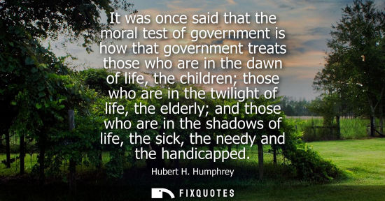 Small: It was once said that the moral test of government is how that government treats those who are in the d
