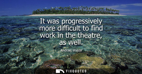 Small: It was progressively more difficult to find work in the theatre, as well