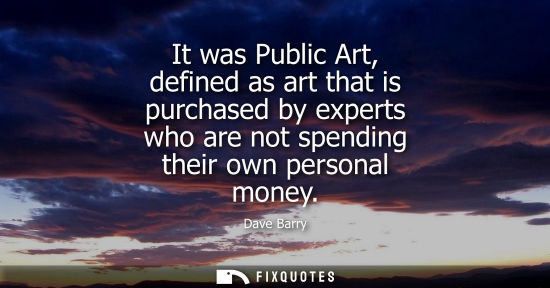 Small: It was Public Art, defined as art that is purchased by experts who are not spending their own personal 