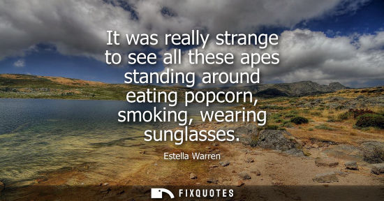Small: It was really strange to see all these apes standing around eating popcorn, smoking, wearing sunglasses