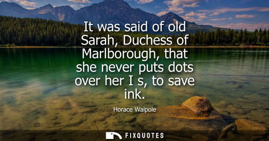Small: It was said of old Sarah, Duchess of Marlborough, that she never puts dots over her I s, to save ink