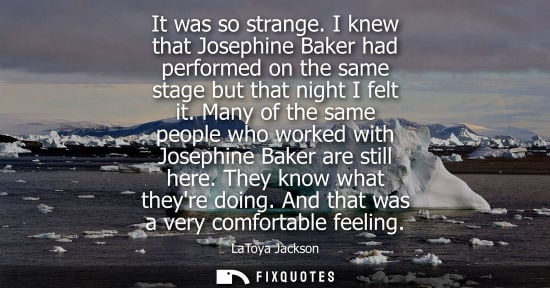 Small: It was so strange. I knew that Josephine Baker had performed on the same stage but that night I felt it