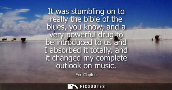 Small: It was stumbling on to really the bible of the blues, you know, and a very powerful drug to be introduc