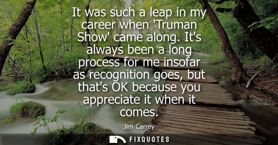 Small: It was such a leap in my career when Truman Show came along. Its always been a long process for me insofar as 