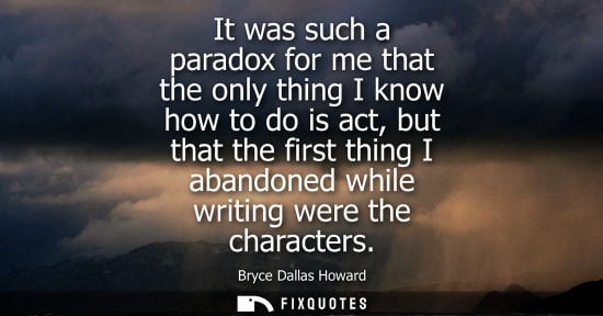 Small: It was such a paradox for me that the only thing I know how to do is act, but that the first thing I ab
