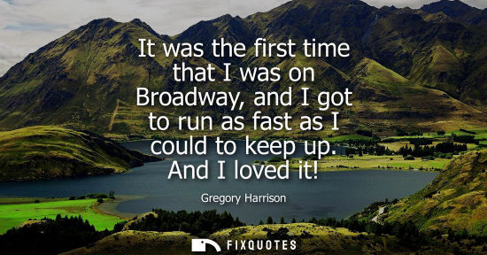 Small: It was the first time that I was on Broadway, and I got to run as fast as I could to keep up. And I lov