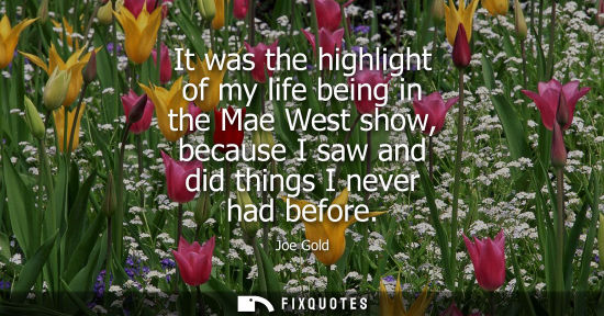 Small: It was the highlight of my life being in the Mae West show, because I saw and did things I never had be