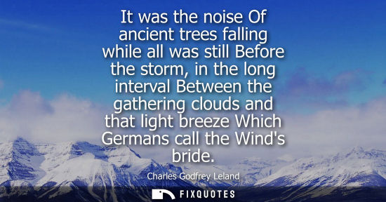 Small: It was the noise Of ancient trees falling while all was still Before the storm, in the long interval Be