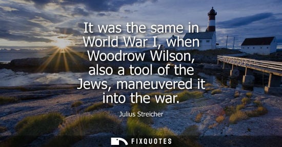 Small: It was the same in World War I, when Woodrow Wilson, also a tool of the Jews, maneuvered it into the wa