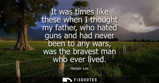 Small: It was times like these when I thought my father, who hated guns and had never been to any wars, was the brave