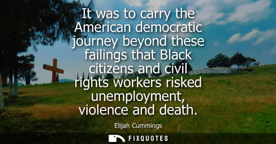 Small: It was to carry the American democratic journey beyond these failings that Black citizens and civil rights wor