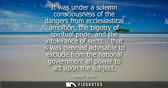 Small: It was under a solemn consciousness of the dangers from ecclesiastical ambition, the bigotry of spiritu