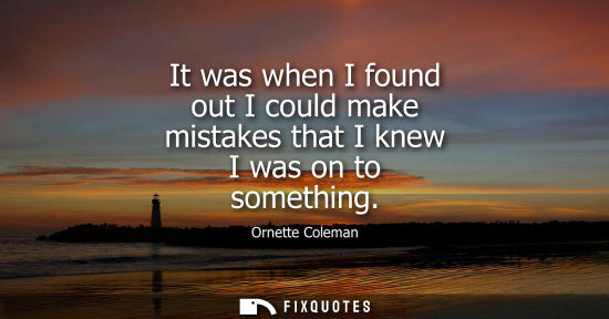 Small: It was when I found out I could make mistakes that I knew I was on to something