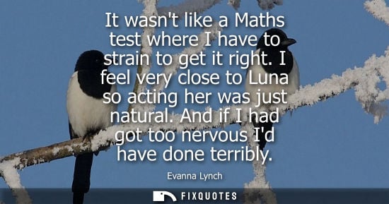 Small: It wasnt like a Maths test where I have to strain to get it right. I feel very close to Luna so acting 