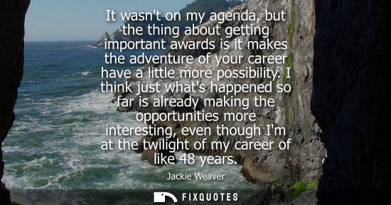 Small: It wasnt on my agenda, but the thing about getting important awards is it makes the adventure of your career h