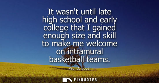 Small: It wasnt until late high school and early college that I gained enough size and skill to make me welcome on in