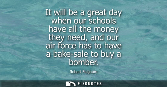 Small: It will be a great day when our schools have all the money they need, and our air force has to have a b