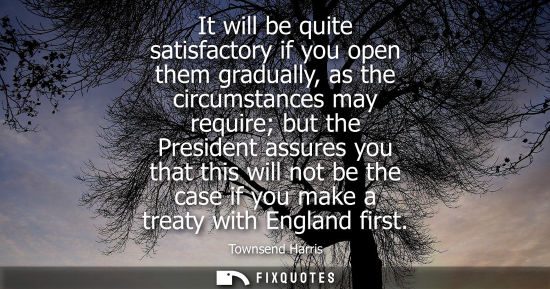 Small: It will be quite satisfactory if you open them gradually, as the circumstances may require but the Pres