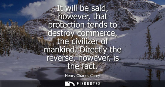 Small: It will be said, however, that protection tends to destroy commerce, the civilizer of mankind. Directly