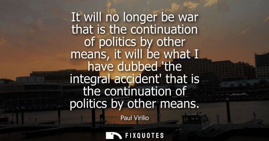 Small: It will no longer be war that is the continuation of politics by other means, it will be what I have du