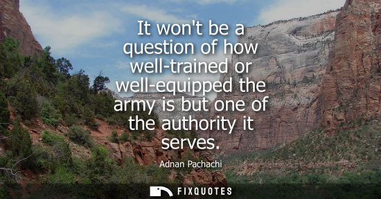 Small: It wont be a question of how well-trained or well-equipped the army is but one of the authority it serv