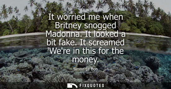 Small: It worried me when Britney snogged Madonna. It looked a bit fake. It screamed Were in this for the mone