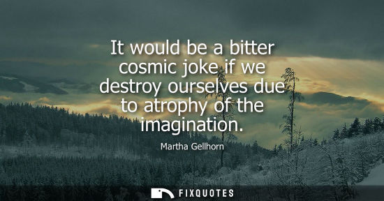 Small: It would be a bitter cosmic joke if we destroy ourselves due to atrophy of the imagination
