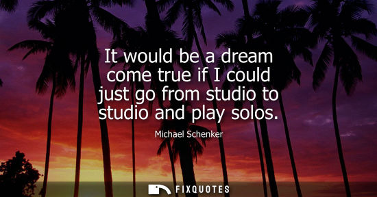 Small: It would be a dream come true if I could just go from studio to studio and play solos