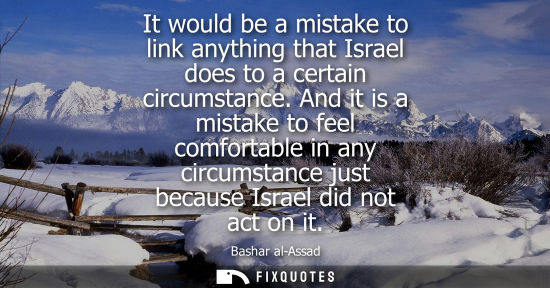 Small: It would be a mistake to link anything that Israel does to a certain circumstance. And it is a mistake to feel