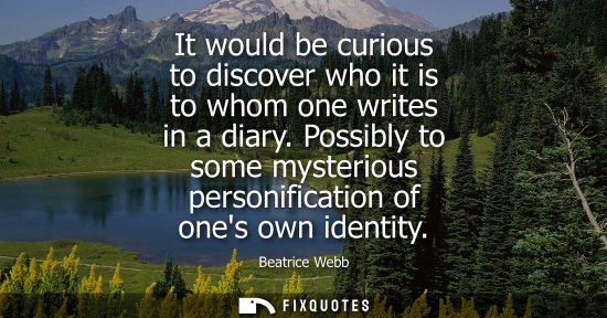 Small: It would be curious to discover who it is to whom one writes in a diary. Possibly to some mysterious pe