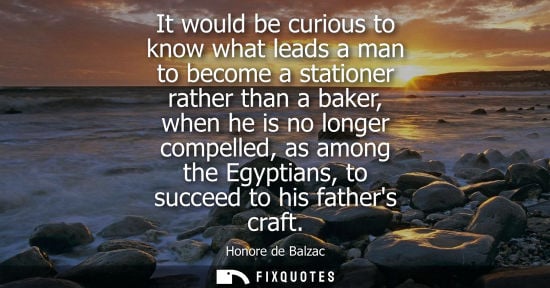 Small: It would be curious to know what leads a man to become a stationer rather than a baker, when he is no longer c
