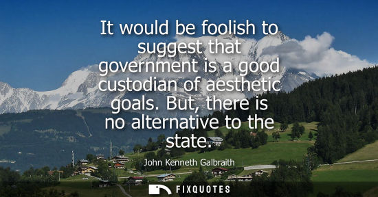 Small: It would be foolish to suggest that government is a good custodian of aesthetic goals. But, there is no altern