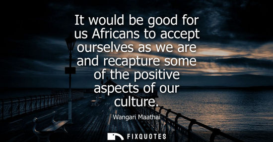 Small: It would be good for us Africans to accept ourselves as we are and recapture some of the positive aspec