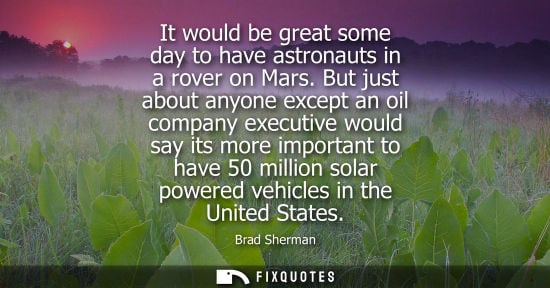 Small: It would be great some day to have astronauts in a rover on Mars. But just about anyone except an oil c