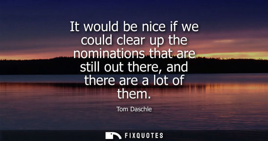 Small: It would be nice if we could clear up the nominations that are still out there, and there are a lot of 