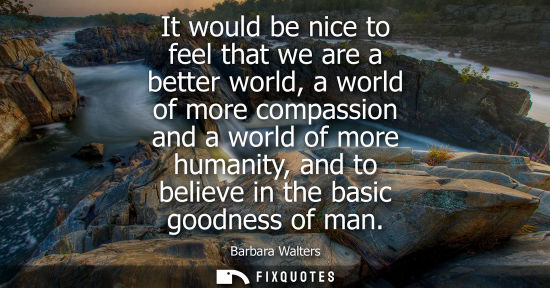 Small: It would be nice to feel that we are a better world, a world of more compassion and a world of more humanity, 